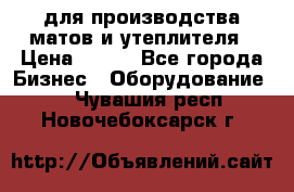 для производства матов и утеплителя › Цена ­ 100 - Все города Бизнес » Оборудование   . Чувашия респ.,Новочебоксарск г.